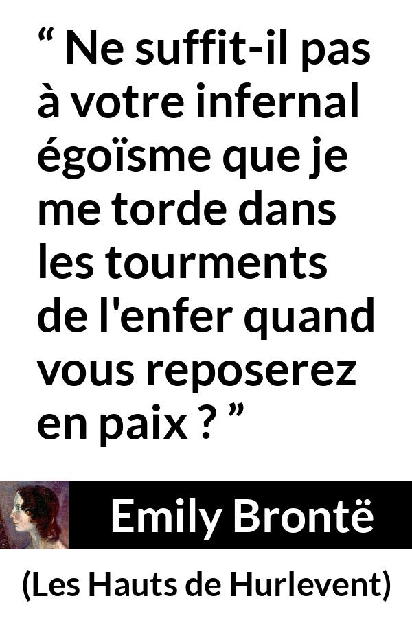 Citation d'Emily Brontë sur l'égoïsme tirée des Hauts de Hurlevent - Ne suffit-il pas à votre infernal égoïsme que je me torde dans les tourments de l'enfer quand vous reposerez en paix ?
