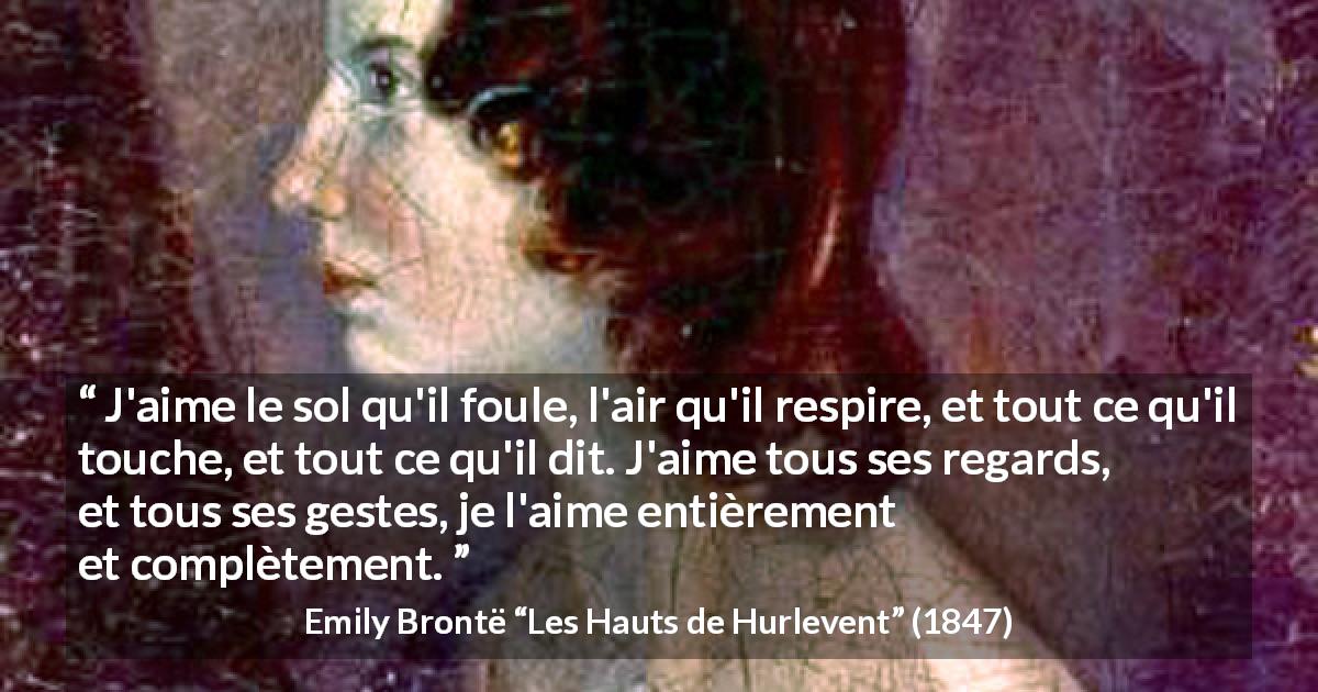 Citation d'Emily Brontë sur l'amour tirée des Hauts de Hurlevent - J'aime le sol qu'il foule, l'air qu'il respire, et tout ce qu'il touche, et tout ce qu'il dit. J'aime tous ses regards, et tous ses gestes, je l'aime entièrement et complètement.