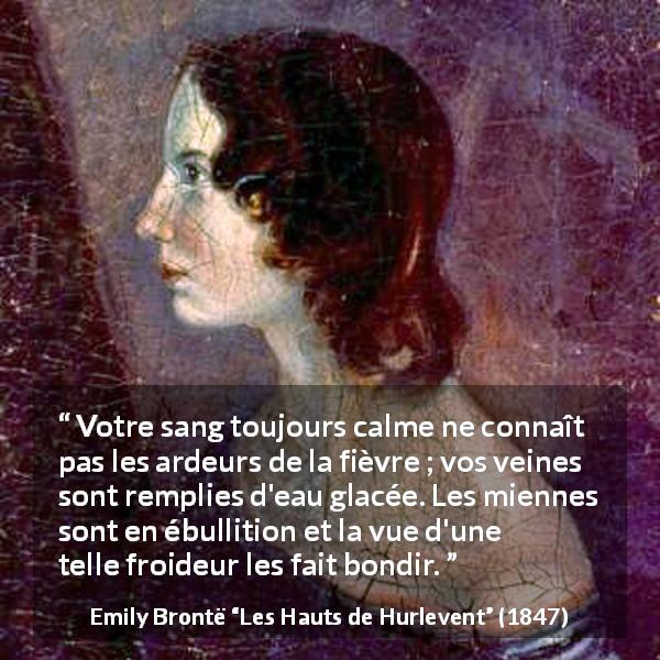 Citation d'Emily Brontë sur la froideur tirée des Hauts de Hurlevent - Votre sang toujours calme ne connaît pas les ardeurs de la fièvre ; vos veines sont remplies d'eau glacée. Les miennes sont en ébullition et la vue d'une telle froideur les fait bondir.