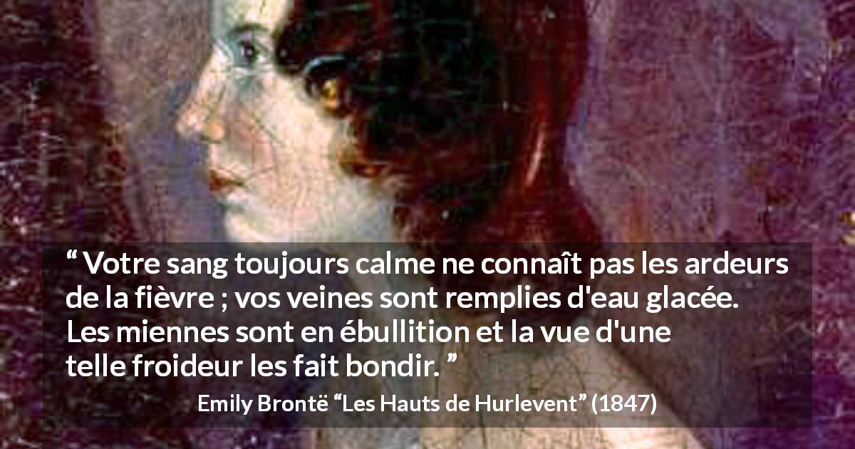 Citation d'Emily Brontë sur la froideur tirée des Hauts de Hurlevent - Votre sang toujours calme ne connaît pas les ardeurs de la fièvre ; vos veines sont remplies d'eau glacée. Les miennes sont en ébullition et la vue d'une telle froideur les fait bondir.
