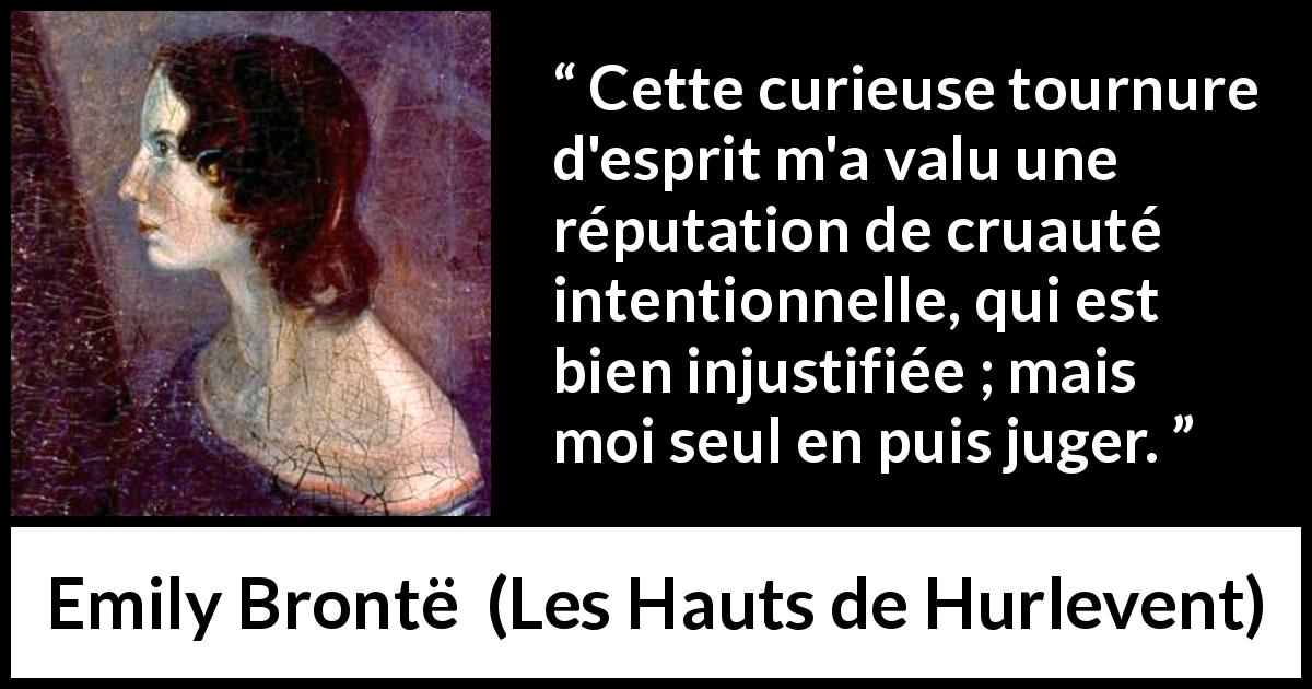 Citation d'Emily Brontë sur la réputation tirée des Hauts de Hurlevent - Cette curieuse tournure d'esprit m'a valu une réputation de cruauté intentionnelle, qui est bien injustifiée ; mais moi seul en puis juger.