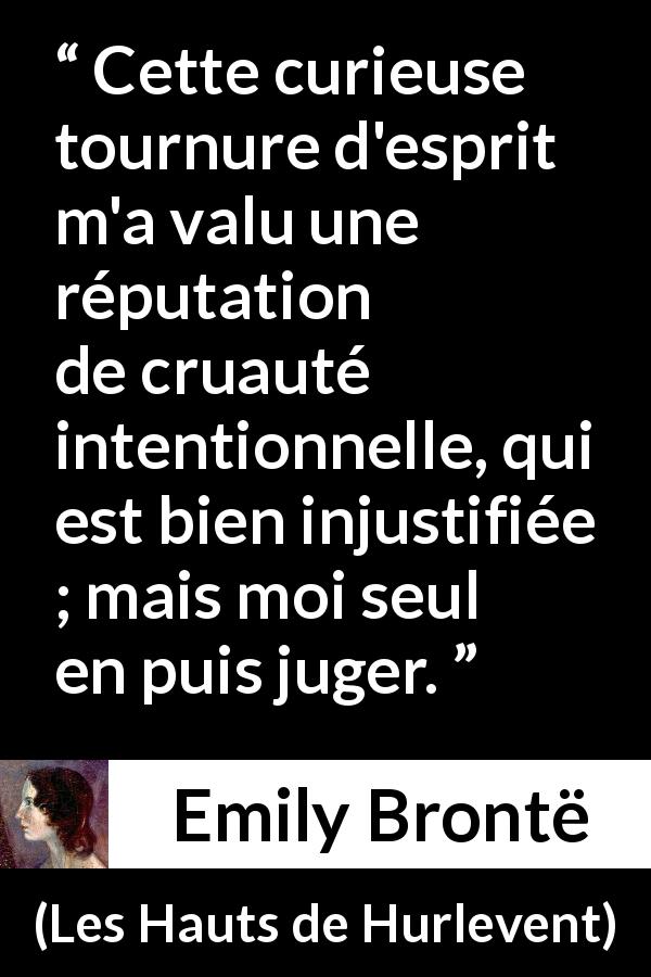 Citation d'Emily Brontë sur la réputation tirée des Hauts de Hurlevent - Cette curieuse tournure d'esprit m'a valu une réputation de cruauté intentionnelle, qui est bien injustifiée ; mais moi seul en puis juger.