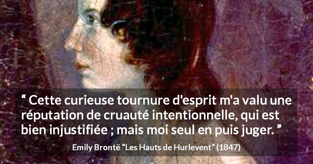 Citation d'Emily Brontë sur la réputation tirée des Hauts de Hurlevent - Cette curieuse tournure d'esprit m'a valu une réputation de cruauté intentionnelle, qui est bien injustifiée ; mais moi seul en puis juger.