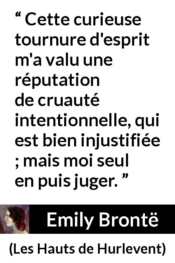 Citation d'Emily Brontë sur la réputation tirée des Hauts de Hurlevent - Cette curieuse tournure d'esprit m'a valu une réputation de cruauté intentionnelle, qui est bien injustifiée ; mais moi seul en puis juger.