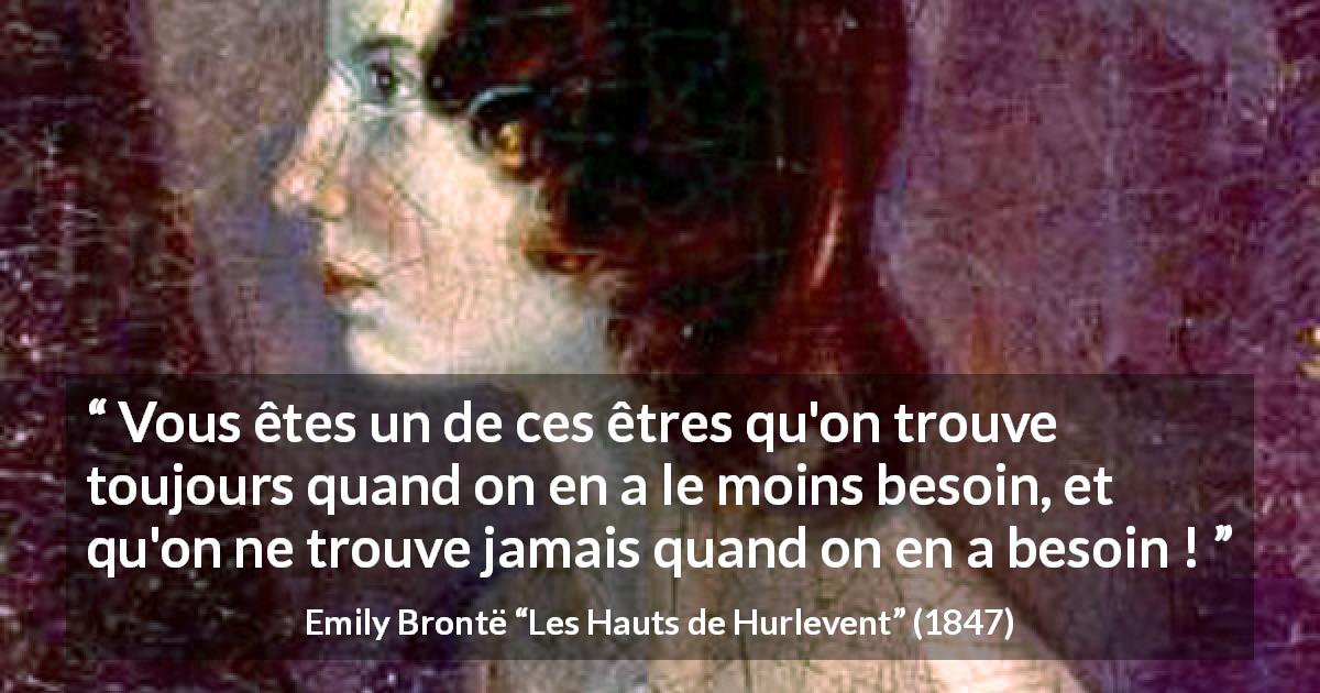 Citation d'Emily Brontë sur le besoin tirée des Hauts de Hurlevent - Vous êtes un de ces êtres qu'on trouve toujours quand on en a le moins besoin, et qu'on ne trouve jamais quand on en a besoin !