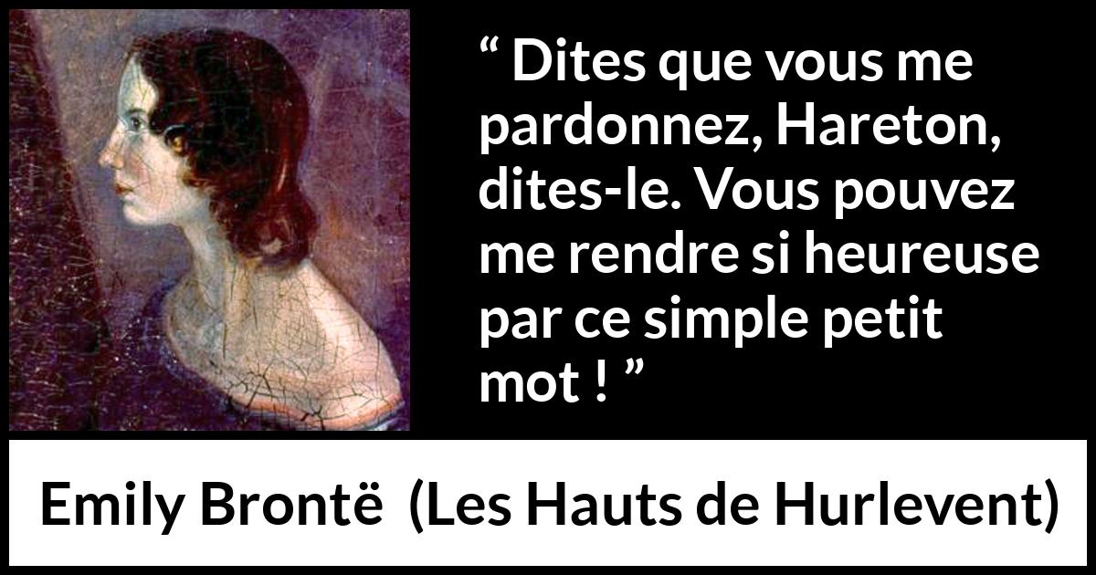 Citation d'Emily Brontë sur le pardon tirée des Hauts de Hurlevent - Dites que vous me pardonnez, Hareton, dites-le. Vous pouvez me rendre si heureuse par ce simple petit mot !