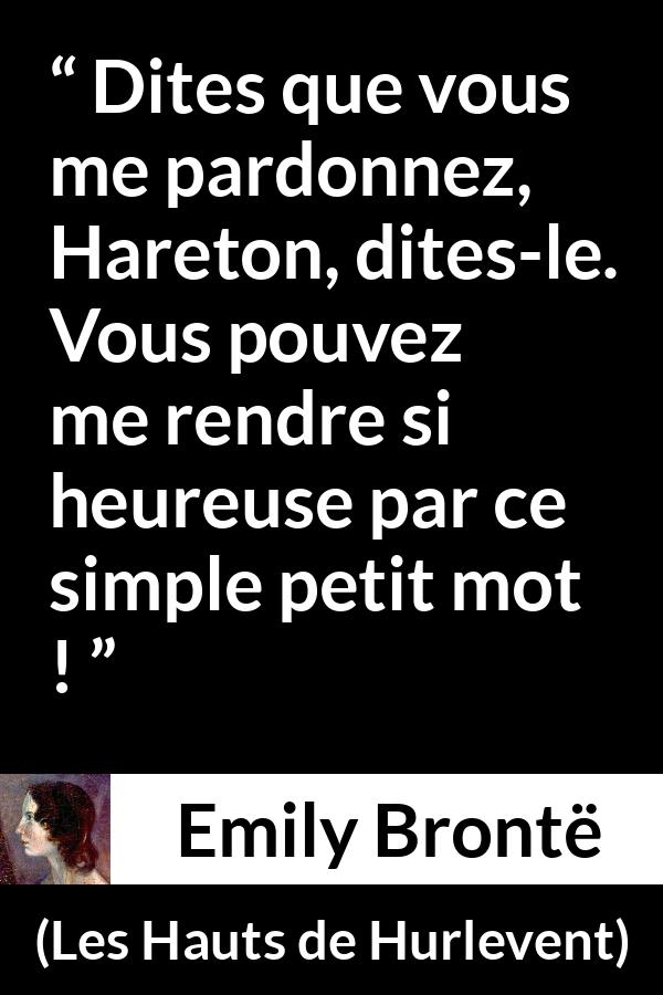 Citation d'Emily Brontë sur le pardon tirée des Hauts de Hurlevent - Dites que vous me pardonnez, Hareton, dites-le. Vous pouvez me rendre si heureuse par ce simple petit mot !