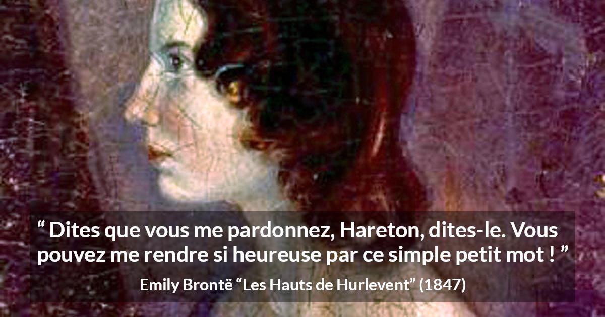 Citation d'Emily Brontë sur le pardon tirée des Hauts de Hurlevent - Dites que vous me pardonnez, Hareton, dites-le. Vous pouvez me rendre si heureuse par ce simple petit mot !