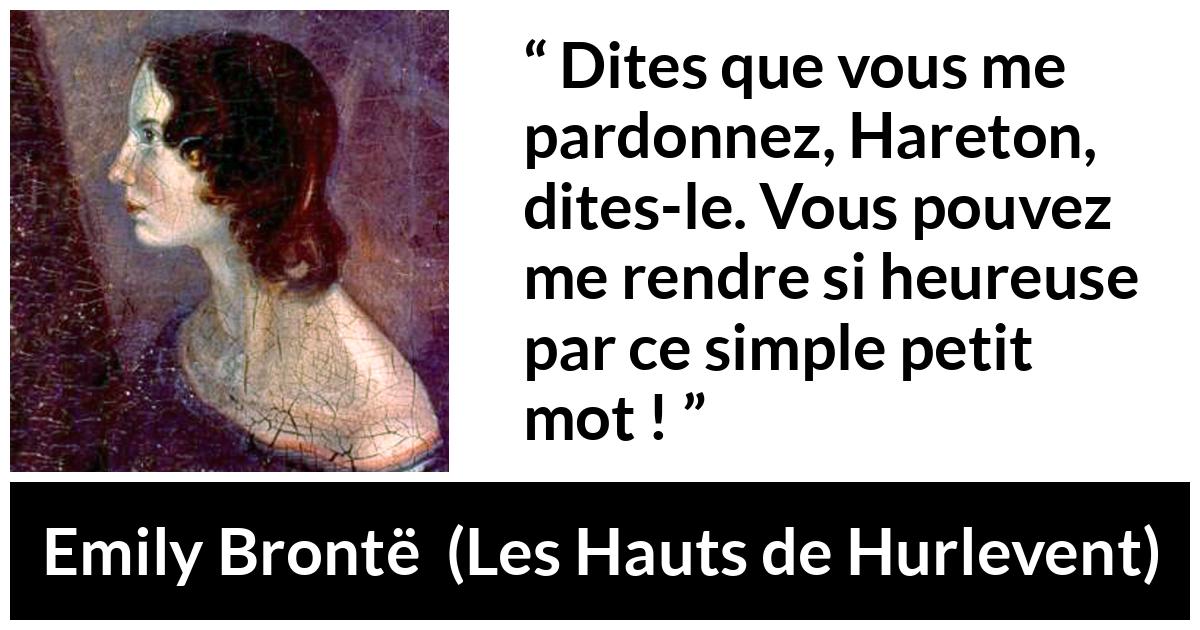 Citation d'Emily Brontë sur le pardon tirée des Hauts de Hurlevent - Dites que vous me pardonnez, Hareton, dites-le. Vous pouvez me rendre si heureuse par ce simple petit mot !