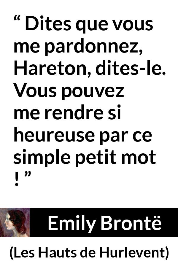 Citation d'Emily Brontë sur le pardon tirée des Hauts de Hurlevent - Dites que vous me pardonnez, Hareton, dites-le. Vous pouvez me rendre si heureuse par ce simple petit mot !