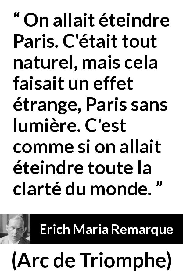 Citation d'Erich Maria Remarque sur Paris tirée d'Arc de Triomphe - On allait éteindre Paris. C'était tout naturel, mais cela faisait un effet étrange, Paris sans lumière. C'est comme si on allait éteindre toute la clarté du monde.