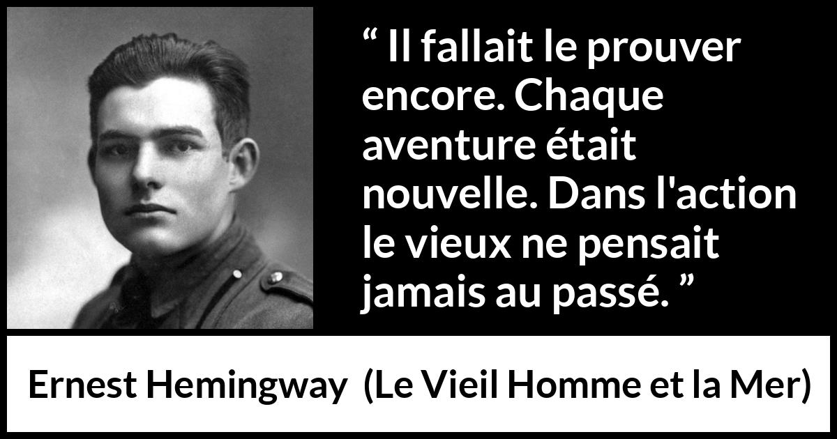 Citation d'Ernest Hemingway sur l'action tirée du Vieil Homme et la Mer - Il fallait le prouver encore. Chaque aventure était nouvelle. Dans l'action le vieux ne pensait jamais au passé.