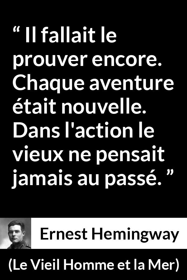 Citation d'Ernest Hemingway sur l'action tirée du Vieil Homme et la Mer - Il fallait le prouver encore. Chaque aventure était nouvelle. Dans l'action le vieux ne pensait jamais au passé.