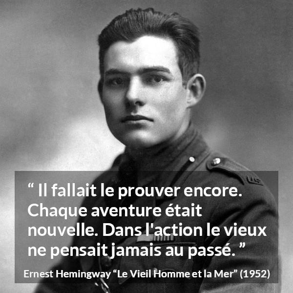 Citation d'Ernest Hemingway sur l'action tirée du Vieil Homme et la Mer - Il fallait le prouver encore. Chaque aventure était nouvelle. Dans l'action le vieux ne pensait jamais au passé.