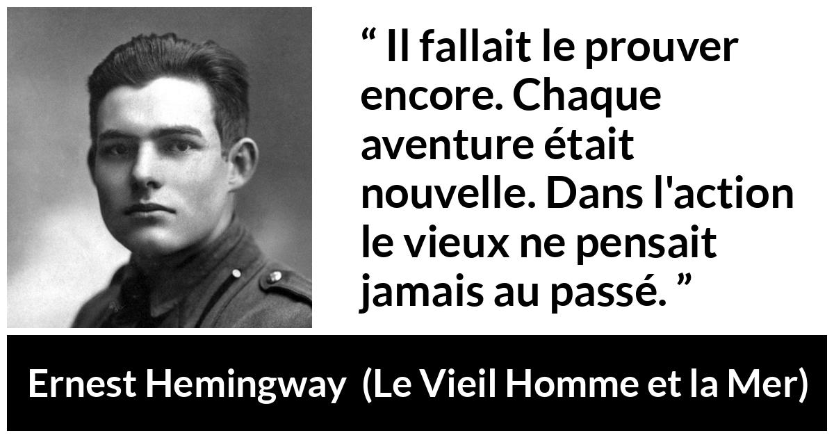 Citation d'Ernest Hemingway sur l'action tirée du Vieil Homme et la Mer - Il fallait le prouver encore. Chaque aventure était nouvelle. Dans l'action le vieux ne pensait jamais au passé.