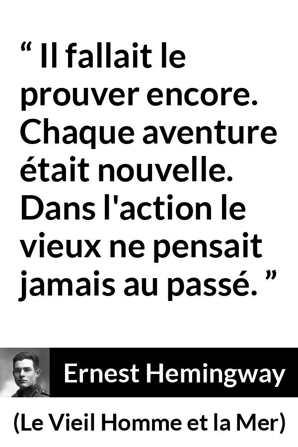 Citation d'Ernest Hemingway sur l'action tirée du Vieil Homme et la Mer - Il fallait le prouver encore. Chaque aventure était nouvelle. Dans l'action le vieux ne pensait jamais au passé.