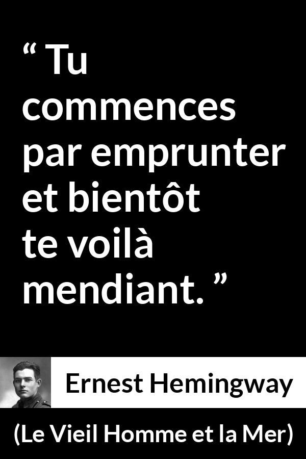Citation d'Ernest Hemingway sur l'emprunt tirée du Vieil Homme et la Mer - Tu commences par emprunter et bientôt te voilà mendiant.