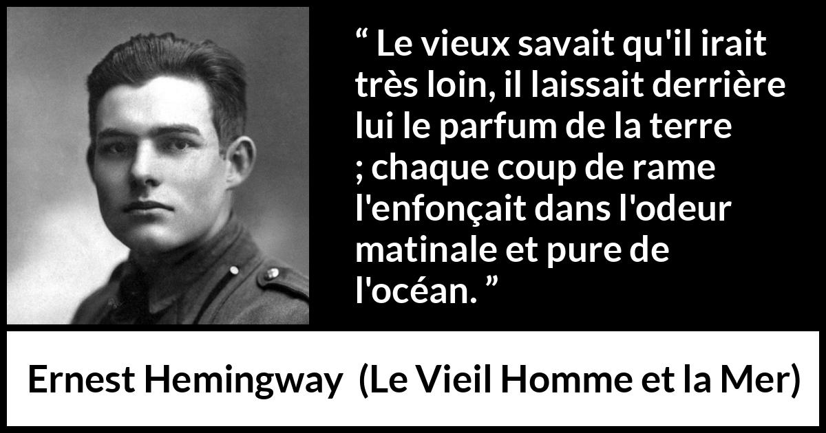 Citation d'Ernest Hemingway sur la mer tirée du Vieil Homme et la Mer - Le vieux savait qu'il irait très loin, il laissait derrière lui le parfum de la terre ; chaque coup de rame l'enfonçait dans l'odeur matinale et pure de l'océan.