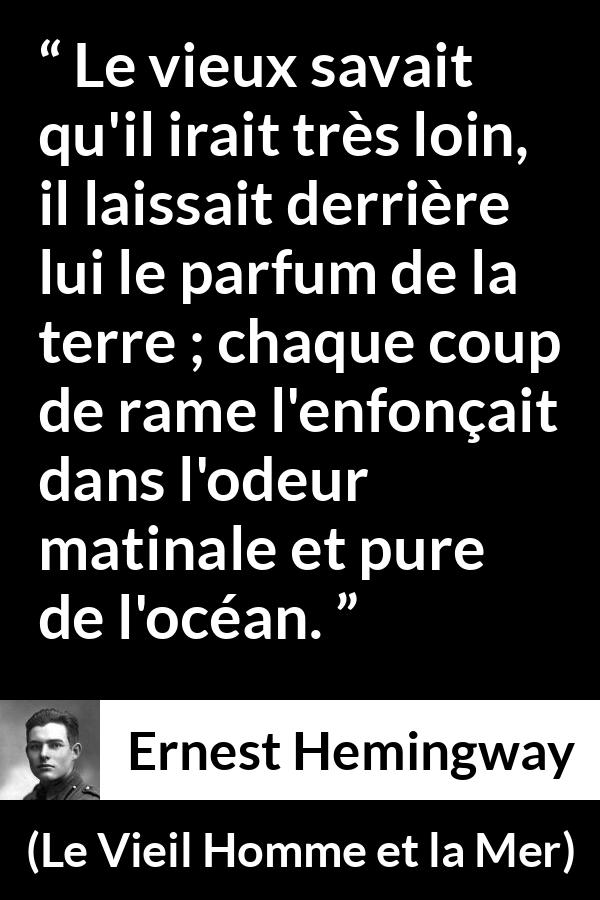 Citation d'Ernest Hemingway sur la mer tirée du Vieil Homme et la Mer - Le vieux savait qu'il irait très loin, il laissait derrière lui le parfum de la terre ; chaque coup de rame l'enfonçait dans l'odeur matinale et pure de l'océan.