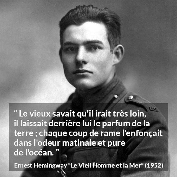 Citation d'Ernest Hemingway sur la mer tirée du Vieil Homme et la Mer - Le vieux savait qu'il irait très loin, il laissait derrière lui le parfum de la terre ; chaque coup de rame l'enfonçait dans l'odeur matinale et pure de l'océan.