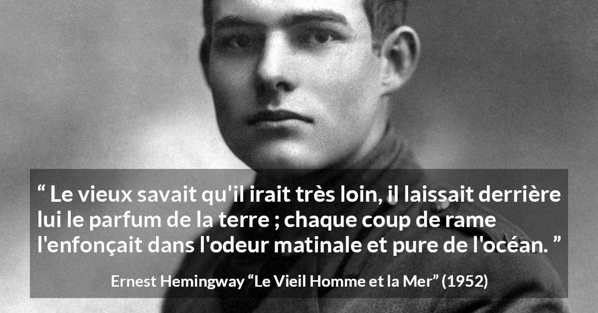 Citation d'Ernest Hemingway sur la mer tirée du Vieil Homme et la Mer - Le vieux savait qu'il irait très loin, il laissait derrière lui le parfum de la terre ; chaque coup de rame l'enfonçait dans l'odeur matinale et pure de l'océan.
