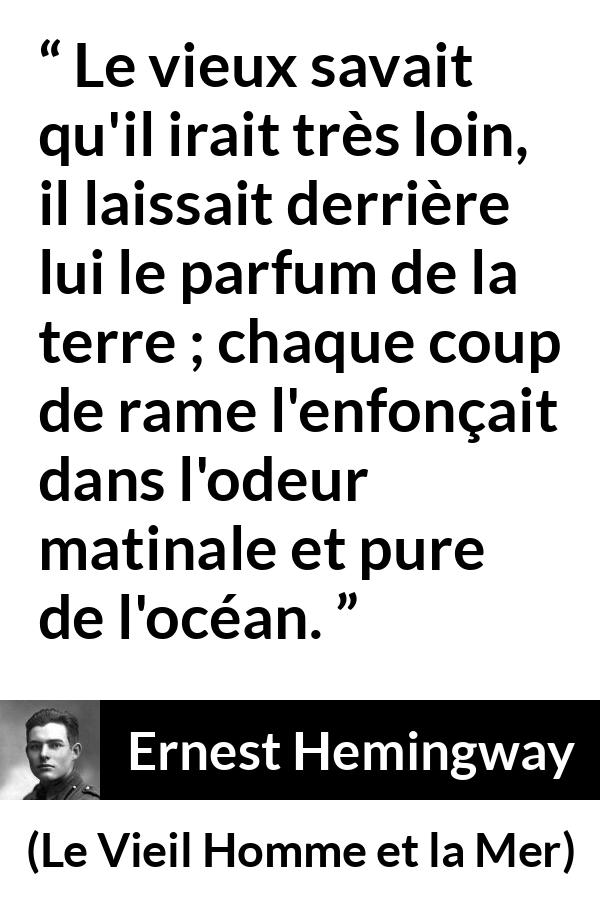 Citation d'Ernest Hemingway sur la mer tirée du Vieil Homme et la Mer - Le vieux savait qu'il irait très loin, il laissait derrière lui le parfum de la terre ; chaque coup de rame l'enfonçait dans l'odeur matinale et pure de l'océan.