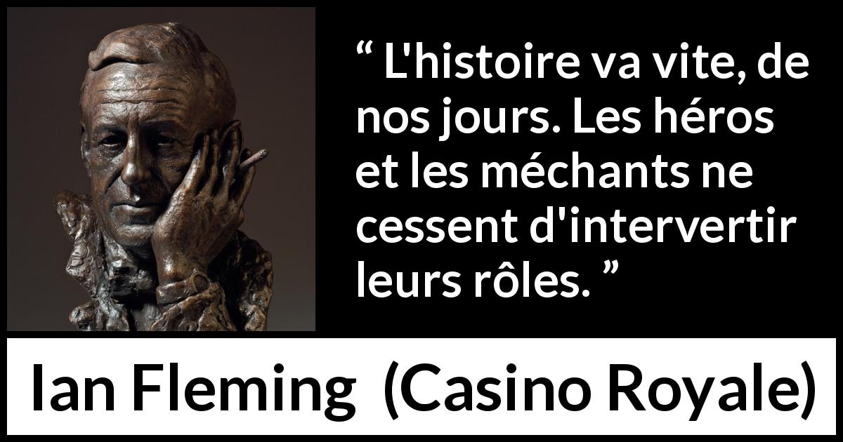 Citation d'Ian Fleming sur l'histoire tirée de Casino Royale - L'histoire va vite, de nos jours. Les héros et les méchants ne cessent d'intervertir leurs rôles.