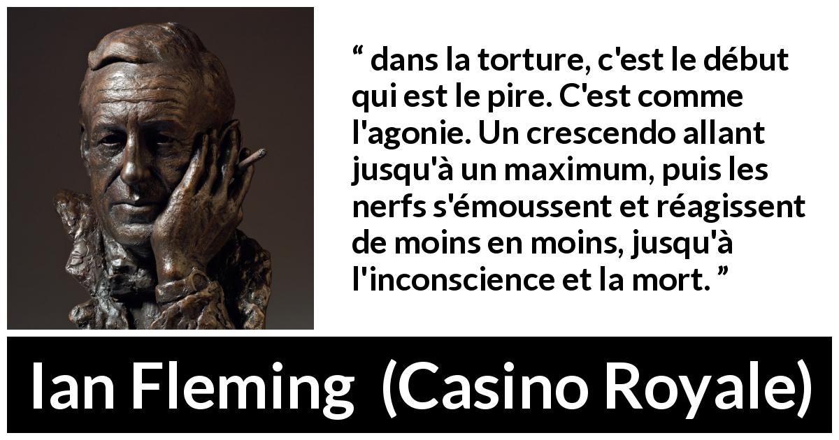 Citation d'Ian Fleming sur la torture tirée de Casino Royale - dans la torture, c'est le début qui est le pire. C'est comme l'agonie. Un crescendo allant jusqu'à un maximum, puis les nerfs s'émoussent et réagissent de moins en moins, jusqu'à l'inconscience et la mort.