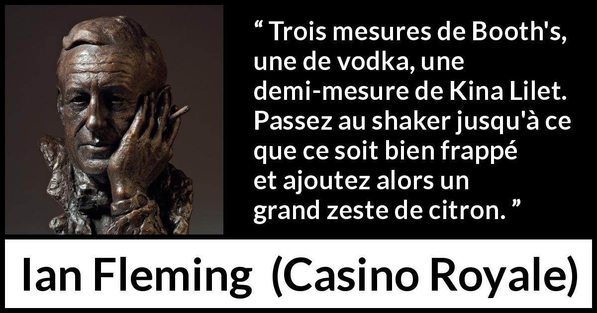Citation d'Ian Fleming sur la vodka tirée de Casino Royale - Trois mesures de Booth's, une de vodka, une demi-mesure de Kina Lilet. Passez au shaker jusqu'à ce que ce soit bien frappé et ajoutez alors un grand zeste de citron.