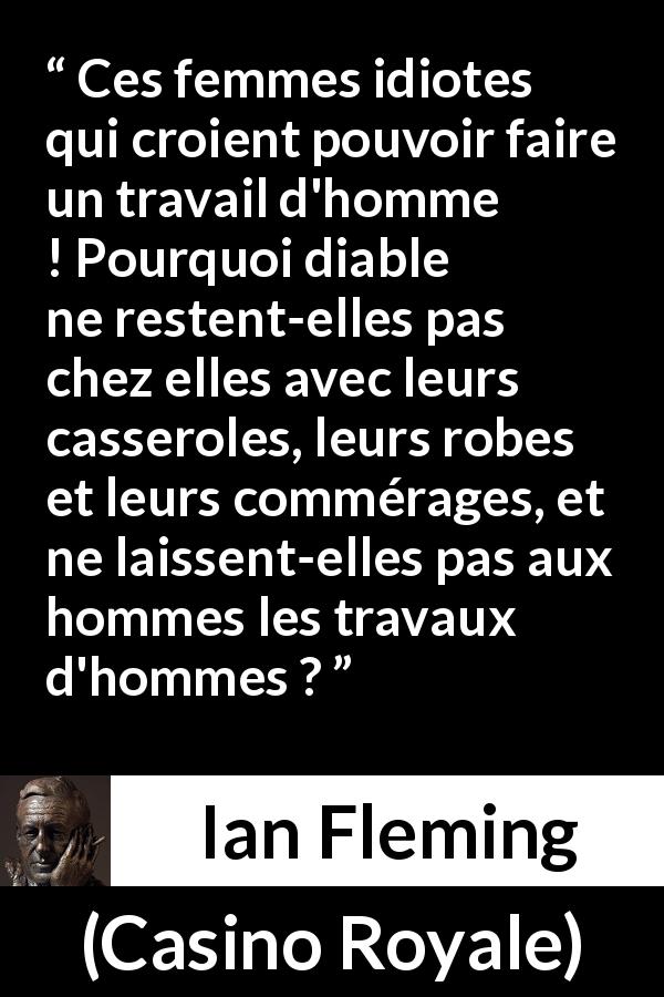 Citation d'Ian Fleming sur le travail tirée de Casino Royale - Ces femmes idiotes qui croient pouvoir faire un travail d'homme ! Pourquoi diable ne restent-elles pas chez elles avec leurs casseroles, leurs robes et leurs commérages, et ne laissent-elles pas aux hommes les travaux d'hommes ?