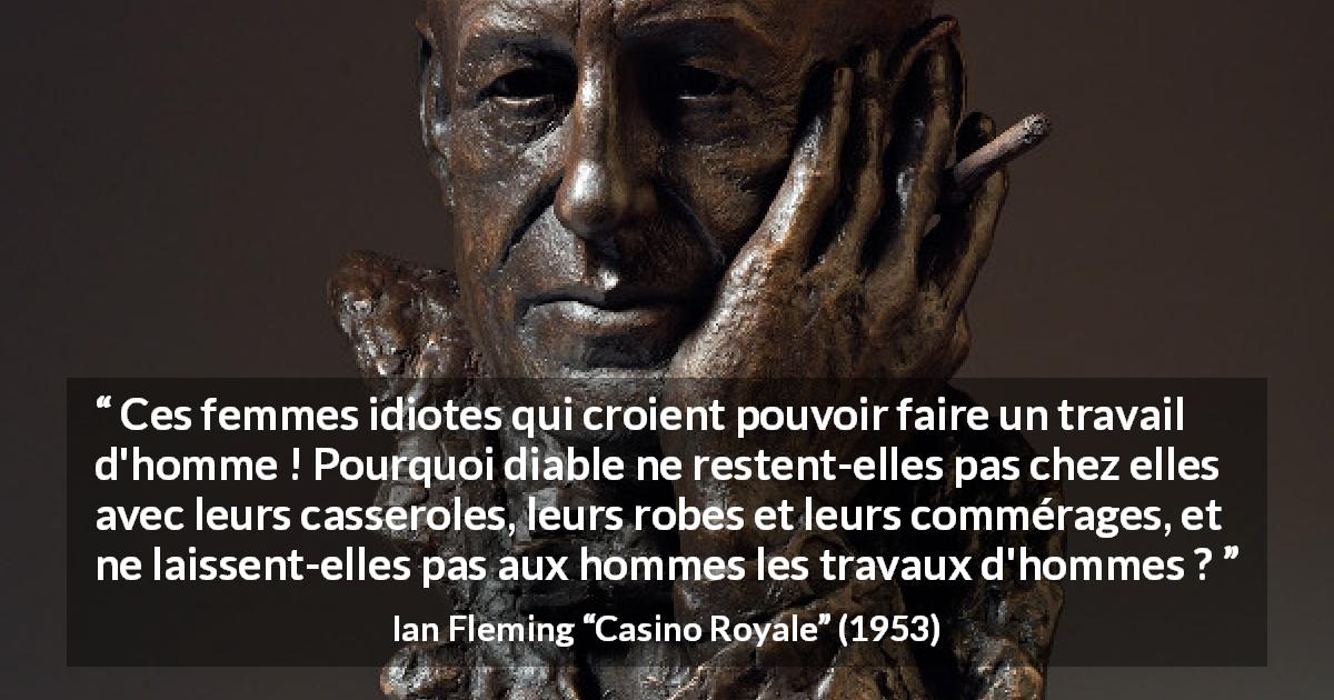 Citation d'Ian Fleming sur le travail tirée de Casino Royale - Ces femmes idiotes qui croient pouvoir faire un travail d'homme ! Pourquoi diable ne restent-elles pas chez elles avec leurs casseroles, leurs robes et leurs commérages, et ne laissent-elles pas aux hommes les travaux d'hommes ?