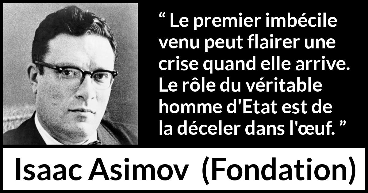Citation d'Isaac Asimov sur l'anticipation tirée de Fondation - Le premier imbécile venu peut flairer une crise quand elle arrive. Le rôle du véritable homme d'Etat est de la déceler dans l'œuf.