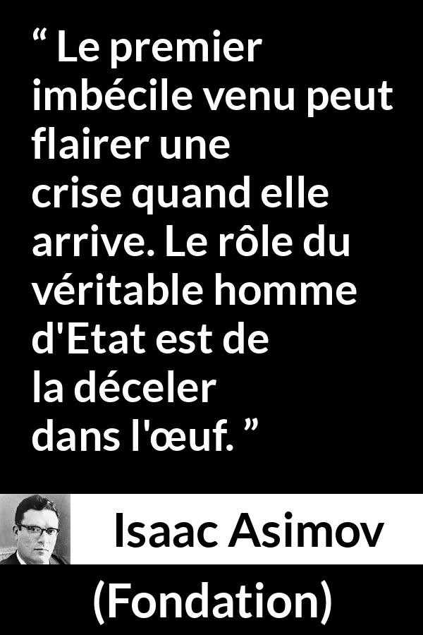 Citation d'Isaac Asimov sur l'anticipation tirée de Fondation - Le premier imbécile venu peut flairer une crise quand elle arrive. Le rôle du véritable homme d'Etat est de la déceler dans l'œuf.