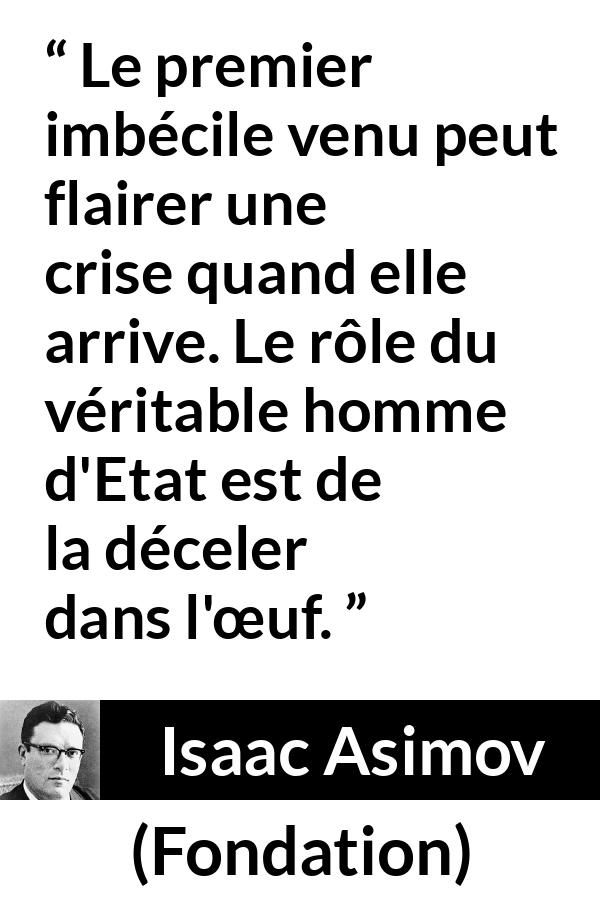 Citation d'Isaac Asimov sur l'anticipation tirée de Fondation - Le premier imbécile venu peut flairer une crise quand elle arrive. Le rôle du véritable homme d'Etat est de la déceler dans l'œuf.
