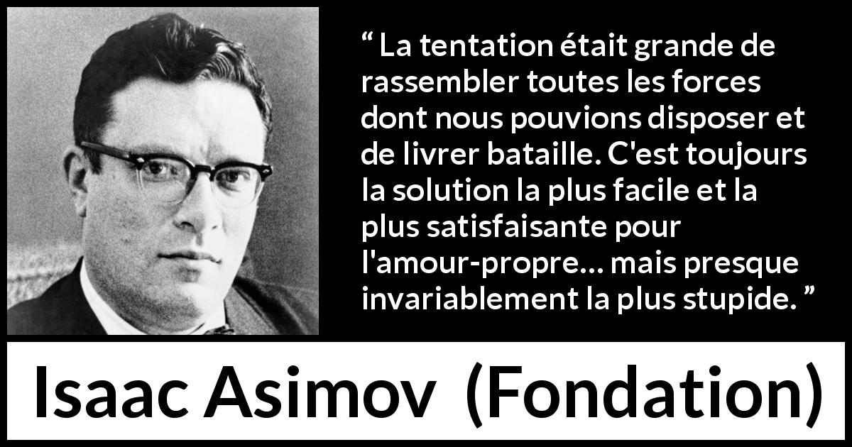 Citation d'Isaac Asimov sur la force tirée de Fondation - La tentation était grande de rassembler toutes les forces dont nous pouvions disposer et de livrer bataille. C'est toujours la solution la plus facile et la plus satisfaisante pour l'amour-propre… mais presque invariablement la plus stupide.
