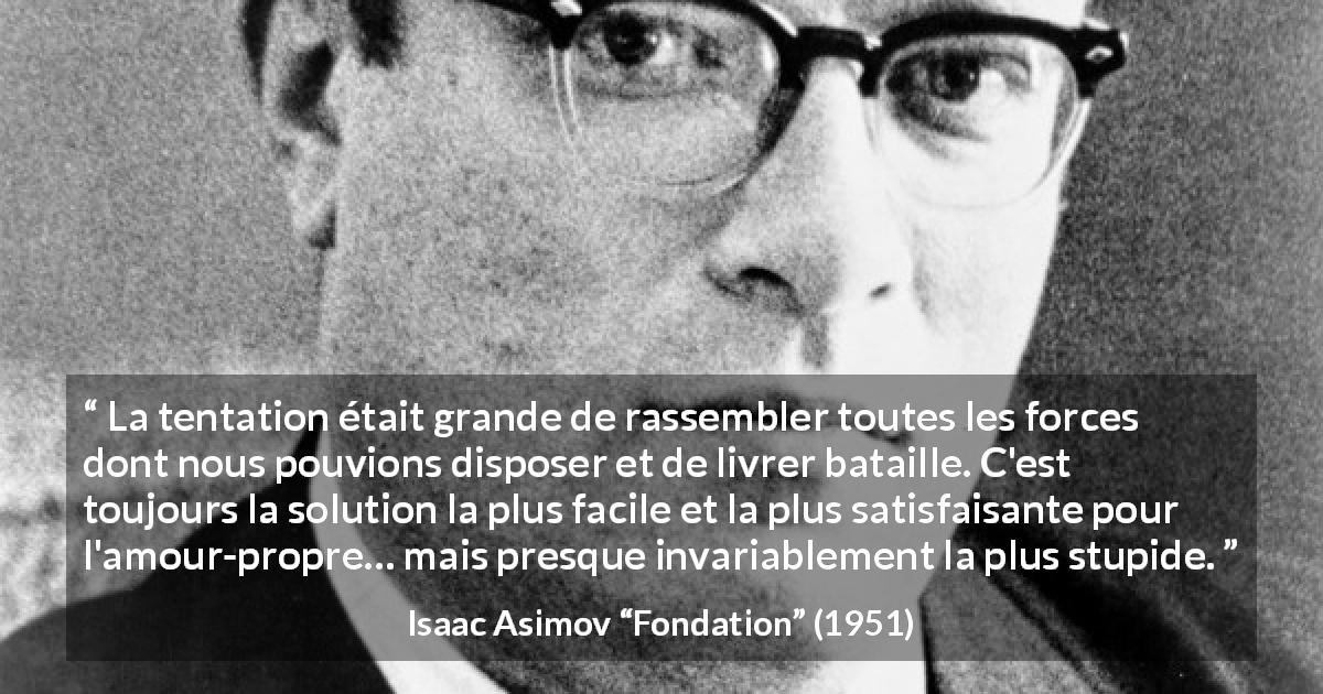 Citation d'Isaac Asimov sur la force tirée de Fondation - La tentation était grande de rassembler toutes les forces dont nous pouvions disposer et de livrer bataille. C'est toujours la solution la plus facile et la plus satisfaisante pour l'amour-propre… mais presque invariablement la plus stupide.