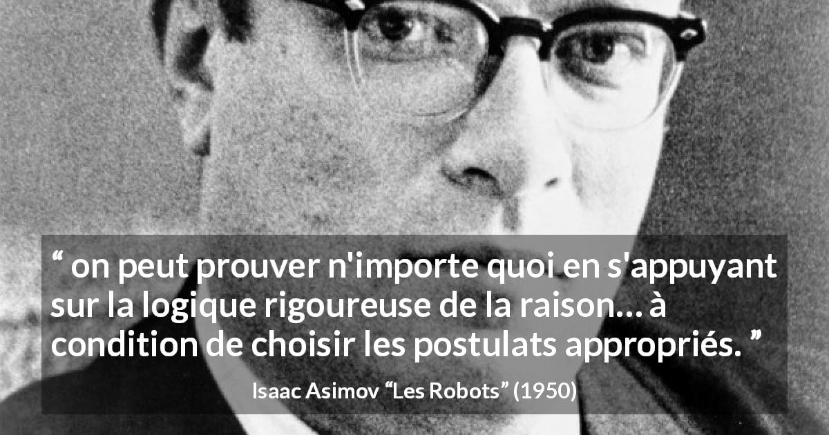 Citation d'Isaac Asimov sur la logique tirée des Robots - on peut prouver n'importe quoi en s'appuyant sur la logique rigoureuse de la raison… à condition de choisir les postulats appropriés.