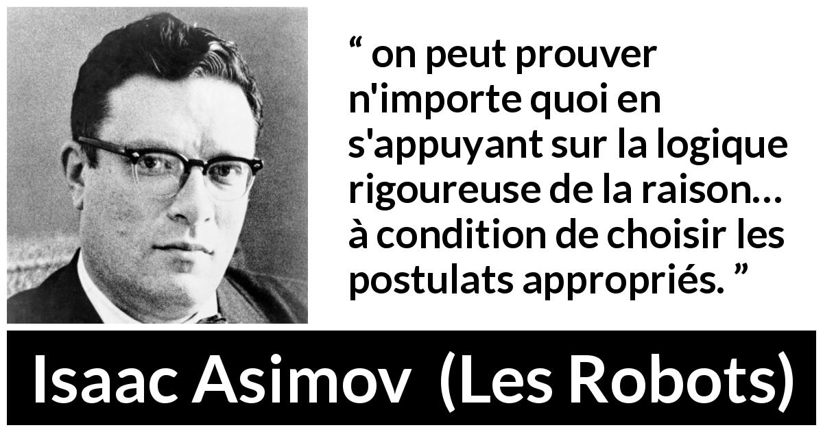 Citation d'Isaac Asimov sur la logique tirée des Robots - on peut prouver n'importe quoi en s'appuyant sur la logique rigoureuse de la raison… à condition de choisir les postulats appropriés.
