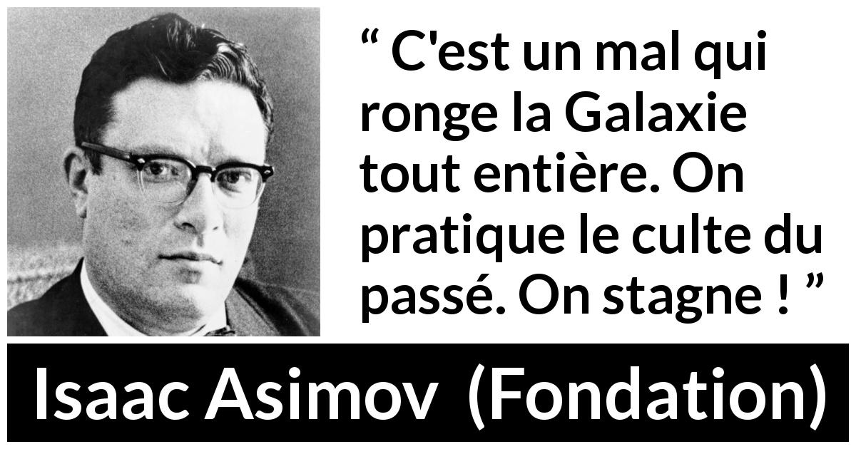 Citation d'Isaac Asimov sur le passéisme tirée de Fondation - C'est un mal qui ronge la Galaxie tout entière. On pratique le culte du passé. On stagne !