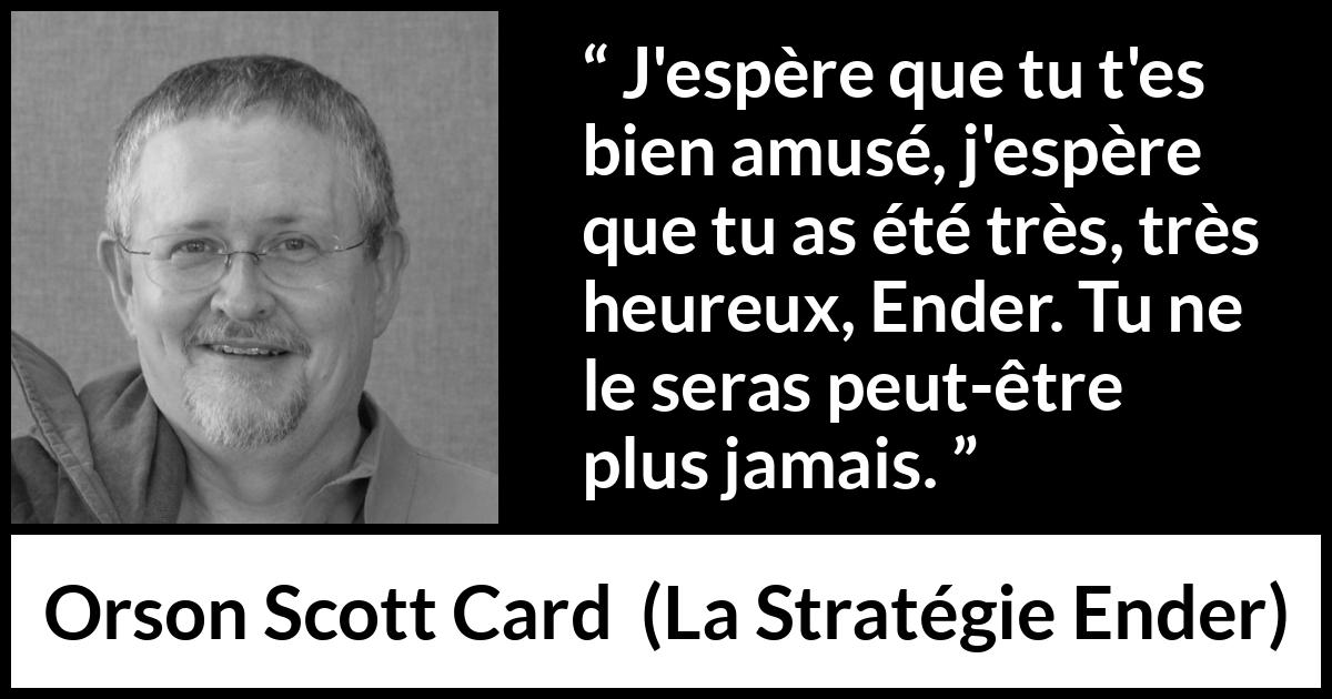 Citation d'Orson Scott Card sur l'amusement tirée de La Stratégie Ender - J'espère que tu t'es bien amusé, j'espère que tu as été très, très heureux, Ender. Tu ne le seras peut-être plus jamais.