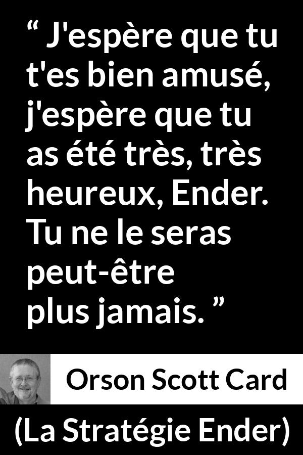 Citation d'Orson Scott Card sur l'amusement tirée de La Stratégie Ender - J'espère que tu t'es bien amusé, j'espère que tu as été très, très heureux, Ender. Tu ne le seras peut-être plus jamais.