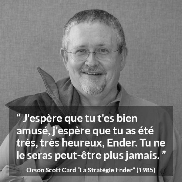 Citation d'Orson Scott Card sur l'amusement tirée de La Stratégie Ender - J'espère que tu t'es bien amusé, j'espère que tu as été très, très heureux, Ender. Tu ne le seras peut-être plus jamais.