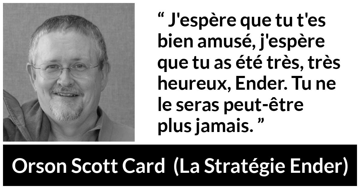Citation d'Orson Scott Card sur l'amusement tirée de La Stratégie Ender - J'espère que tu t'es bien amusé, j'espère que tu as été très, très heureux, Ender. Tu ne le seras peut-être plus jamais.