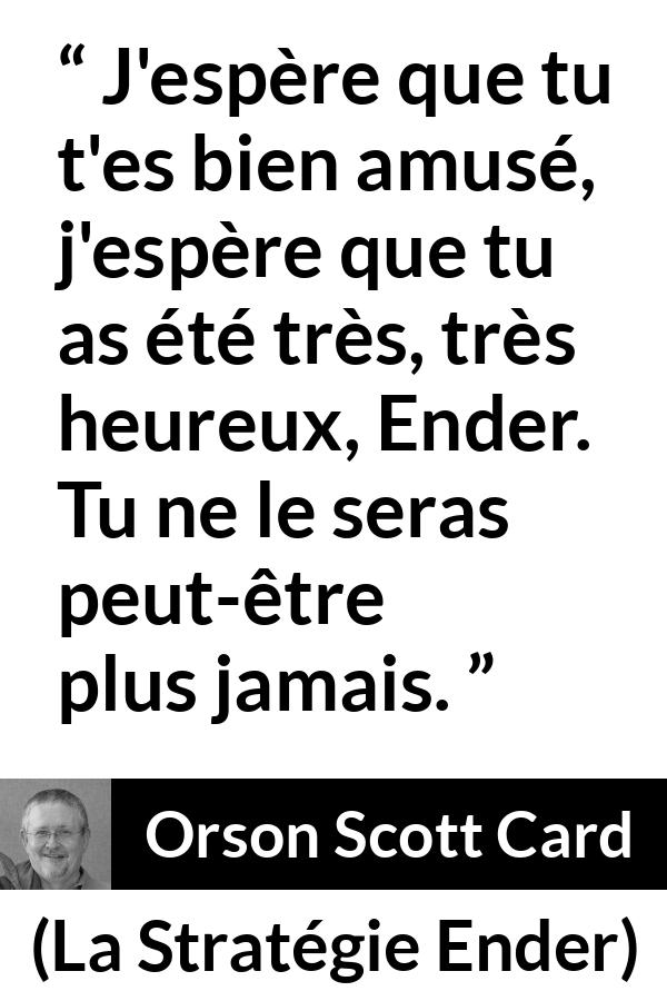Citation d'Orson Scott Card sur l'amusement tirée de La Stratégie Ender - J'espère que tu t'es bien amusé, j'espère que tu as été très, très heureux, Ender. Tu ne le seras peut-être plus jamais.