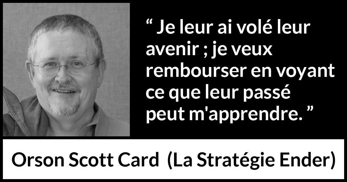 Citation d'Orson Scott Card sur l'avenir tirée de La Stratégie Ender - Je leur ai volé leur avenir ; je veux rembourser en voyant ce que leur passé peut m'apprendre.