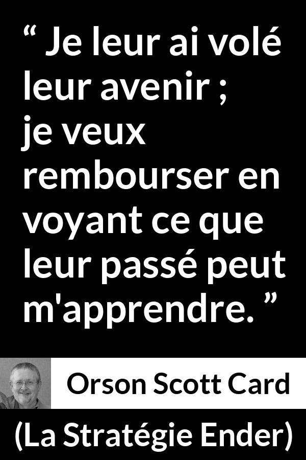 Citation d'Orson Scott Card sur l'avenir tirée de La Stratégie Ender - Je leur ai volé leur avenir ; je veux rembourser en voyant ce que leur passé peut m'apprendre.