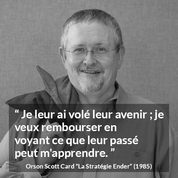 Citation d'Orson Scott Card sur l'avenir tirée de La Stratégie Ender - Je leur ai volé leur avenir ; je veux rembourser en voyant ce que leur passé peut m'apprendre.
