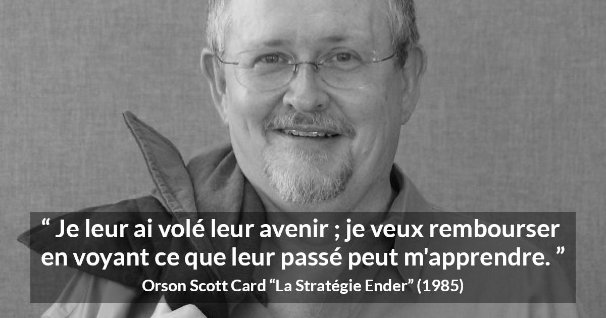Citation d'Orson Scott Card sur l'avenir tirée de La Stratégie Ender - Je leur ai volé leur avenir ; je veux rembourser en voyant ce que leur passé peut m'apprendre.