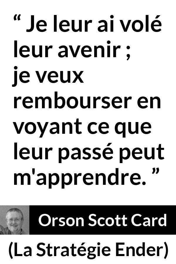 Citation d'Orson Scott Card sur l'avenir tirée de La Stratégie Ender - Je leur ai volé leur avenir ; je veux rembourser en voyant ce que leur passé peut m'apprendre.