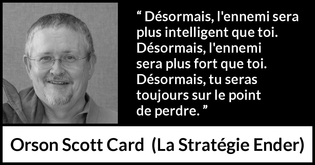 Citation d'Orson Scott Card sur l'ennemi tirée de La Stratégie Ender - Désormais, l'ennemi sera plus intelligent que toi. Désormais, l'ennemi sera plus fort que toi. Désormais, tu seras toujours sur le point de perdre.